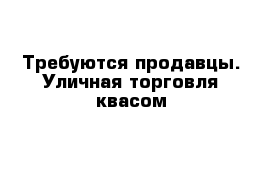 Требуются продавцы. Уличная торговля квасом